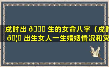 戌时出 🐎 生的女命八字（戌时 🦈 出生女人一生婚姻情况和灾难）